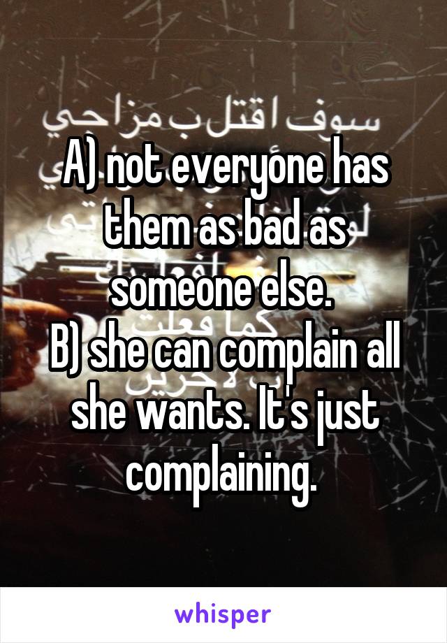 A) not everyone has them as bad as someone else. 
B) she can complain all she wants. It's just complaining. 