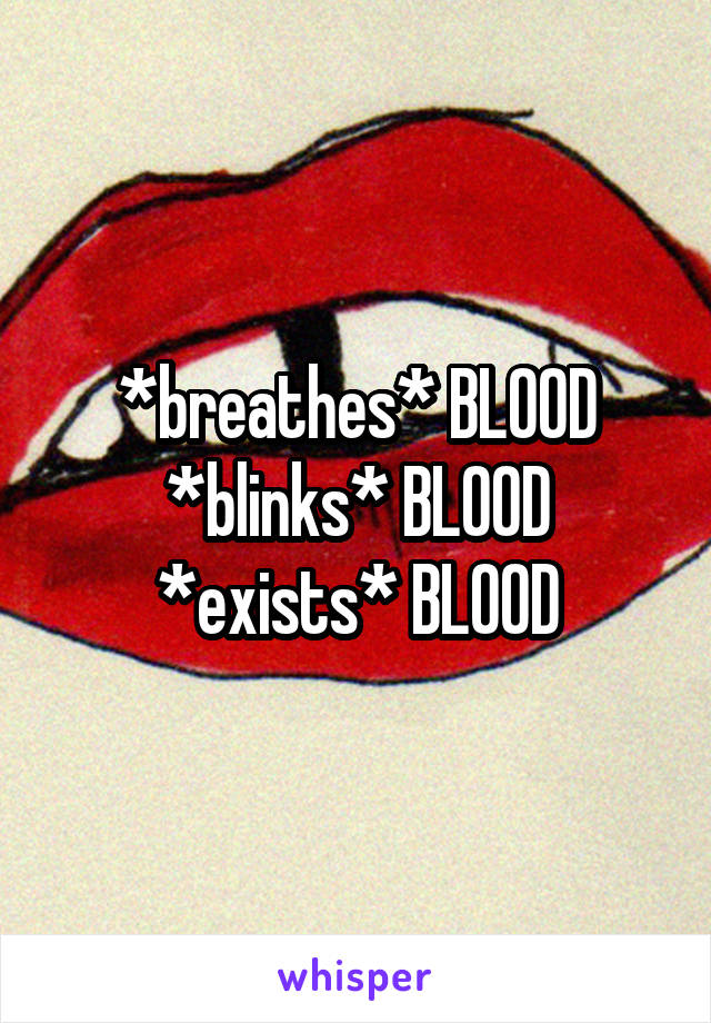 *breathes* BLOOD
*blinks* BLOOD
*exists* BLOOD