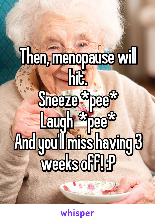 Then, menopause will hit.
Sneeze *pee*
Laugh  *pee*
And you'll miss having 3 weeks off! :P