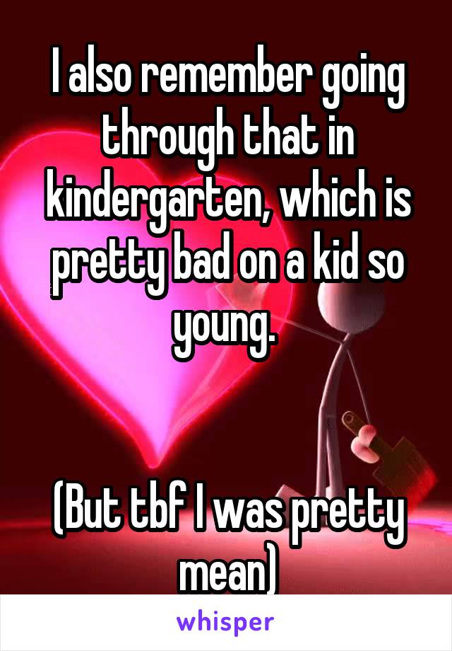 I also remember going through that in kindergarten, which is pretty bad on a kid so young. 


(But tbf I was pretty mean)