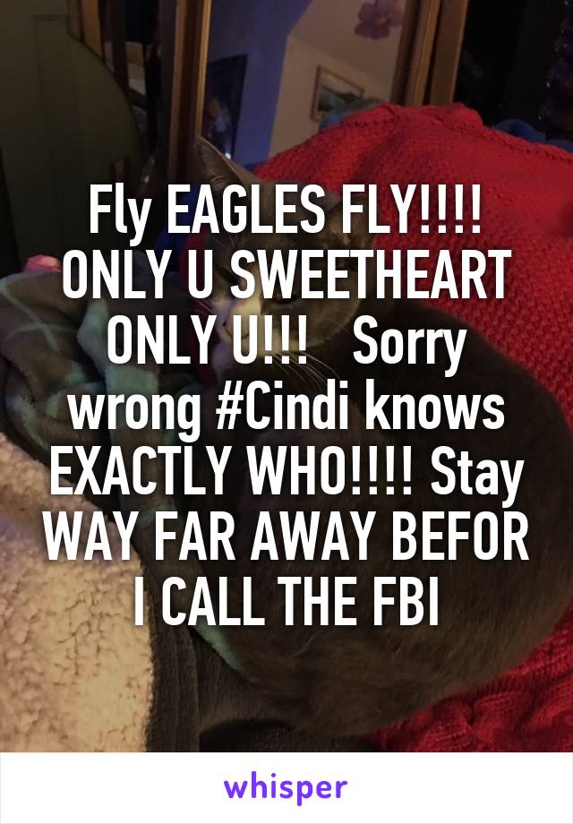 Fly EAGLES FLY!!!! ONLY U SWEETHEART ONLY U!!!   Sorry wrong #Cindi knows EXACTLY WHO!!!! Stay WAY FAR AWAY BEFOR I CALL THE FBI