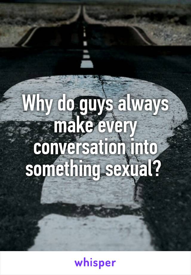 why-do-guys-always-make-every-conversation-into-something-sexual