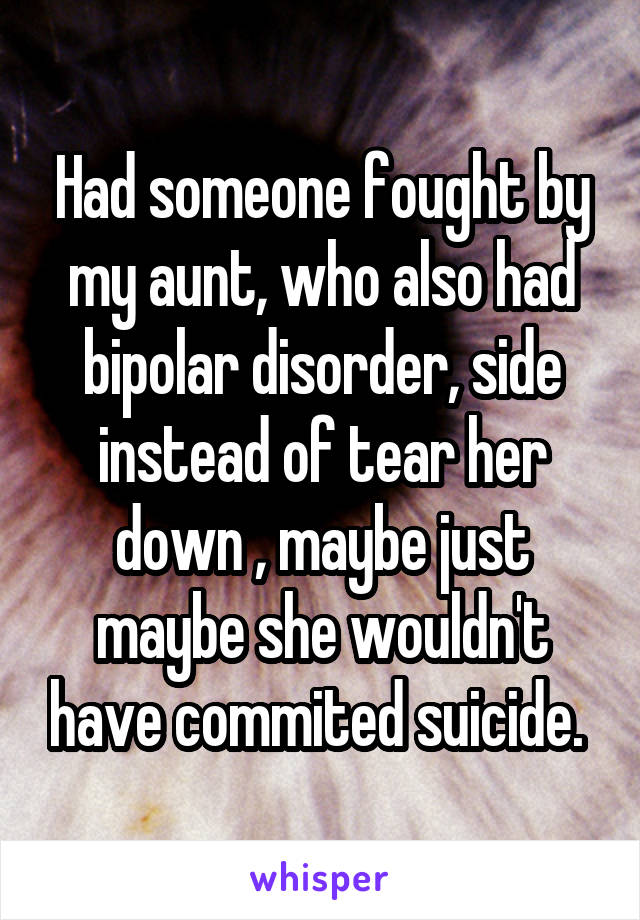 Had someone fought by my aunt, who also had bipolar disorder, side instead of tear her down , maybe just maybe she wouldn't have commited suicide. 