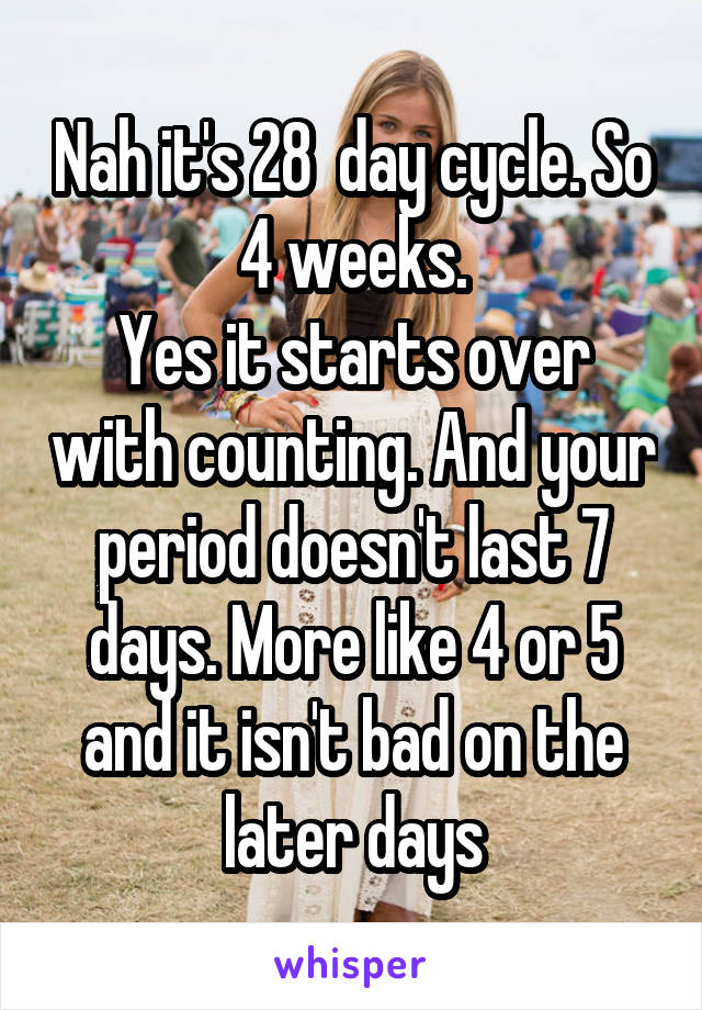 Nah it's 28  day cycle. So 4 weeks.
Yes it starts over with counting. And your period doesn't last 7 days. More like 4 or 5 and it isn't bad on the later days