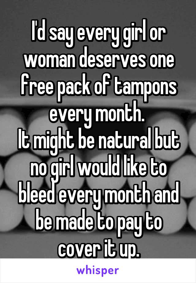I'd say every girl or woman deserves one free pack of tampons every month. 
It might be natural but no girl would like to bleed every month and be made to pay to cover it up.