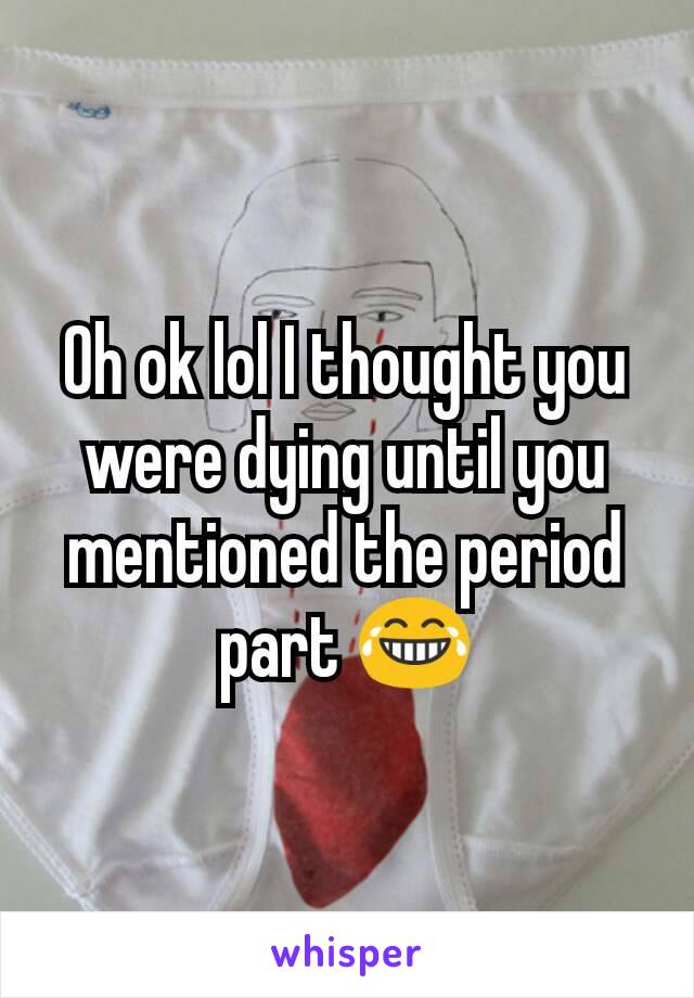 Oh ok lol I thought you were dying until you mentioned the period part 😂