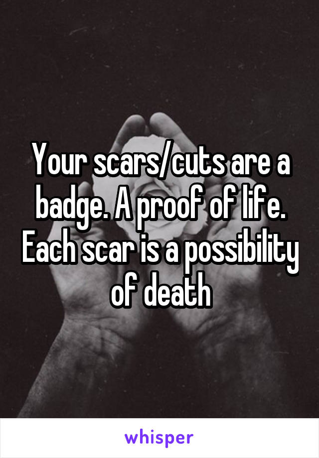 Your scars/cuts are a badge. A proof of life. Each scar is a possibility of death