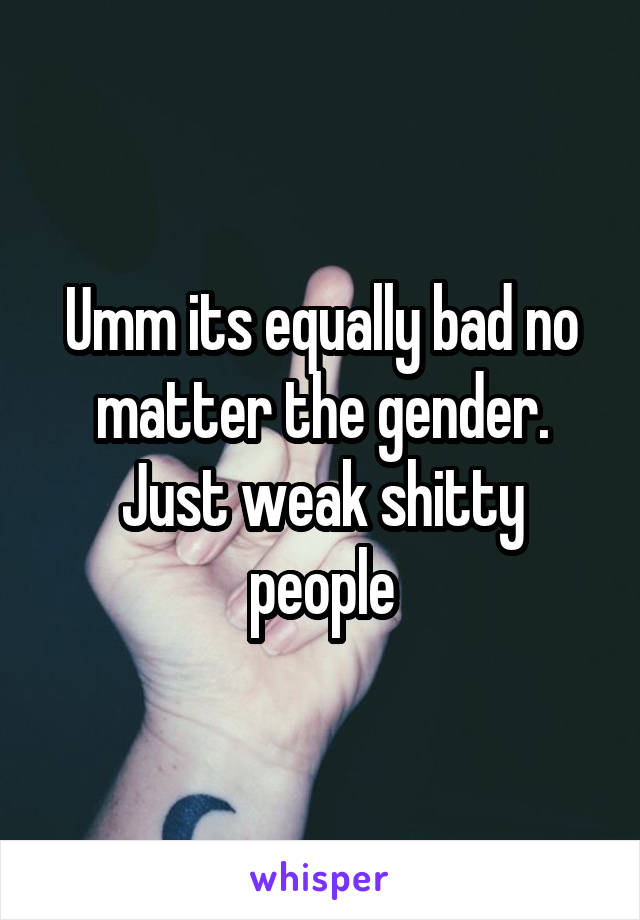 Umm its equally bad no matter the gender. Just weak shitty people