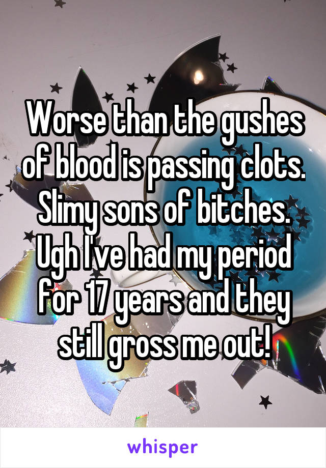 Worse than the gushes of blood is passing clots. Slimy sons of bitches. Ugh I've had my period for 17 years and they still gross me out!
