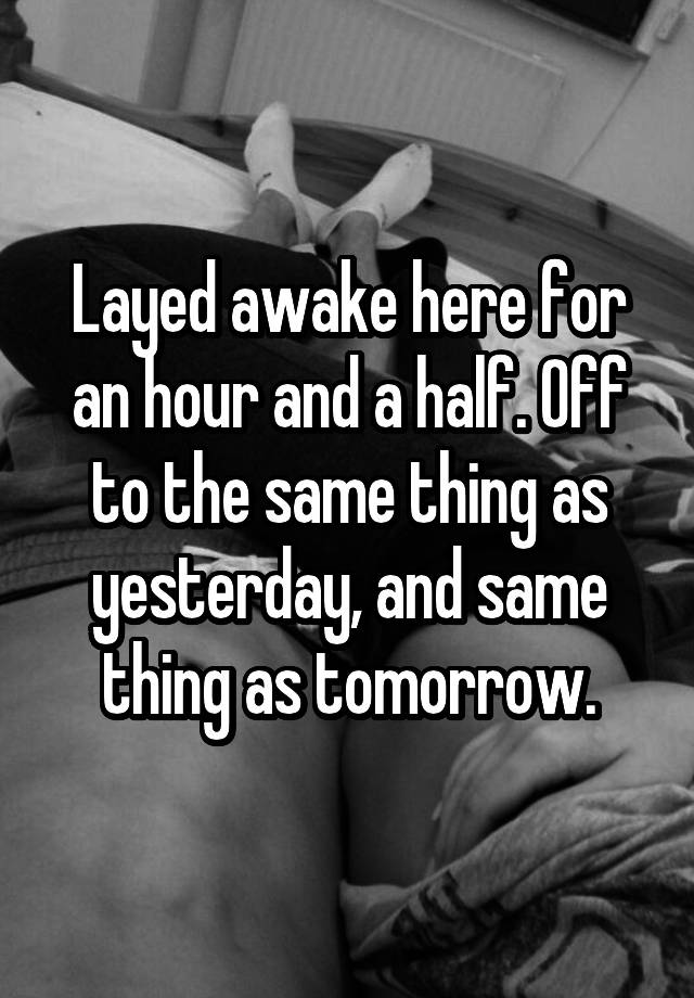 layed-awake-here-for-an-hour-and-a-half-off-to-the-same-thing-as