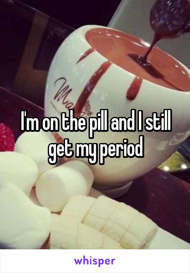 I'm on the pill and I still get my period