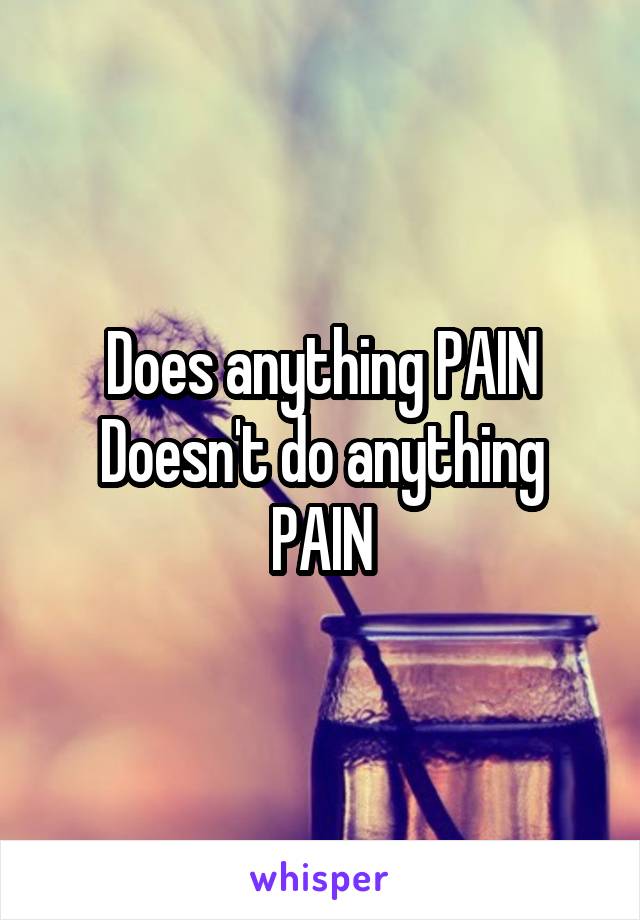 Does anything PAIN
Doesn't do anything PAIN