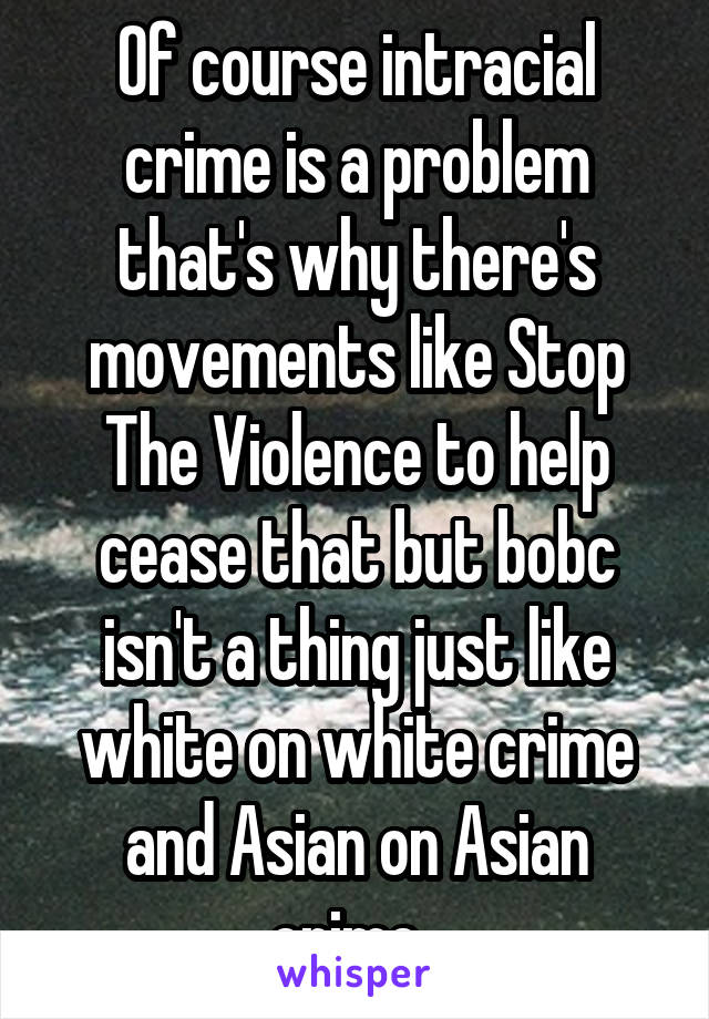 Of course intracial crime is a problem that's why there's movements like Stop The Violence to help cease that but bobc isn't a thing just like white on white crime and Asian on Asian crime. 