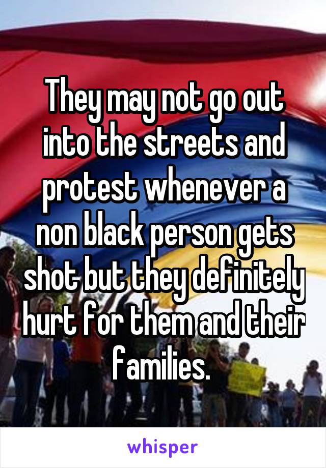 They may not go out into the streets and protest whenever a non black person gets shot but they definitely hurt for them and their families. 