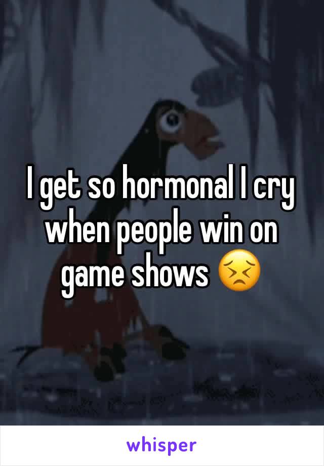 I get so hormonal I cry when people win on game shows 😣
