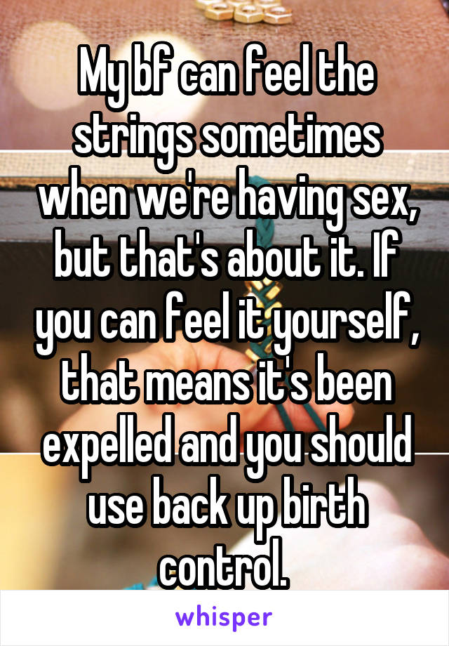 My bf can feel the strings sometimes when we're having sex, but that's about it. If you can feel it yourself, that means it's been expelled and you should use back up birth control. 