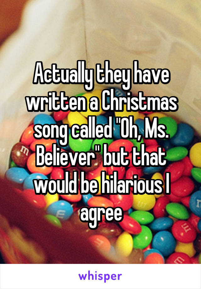 Actually they have written a Christmas song called "Oh, Ms. Believer" but that would be hilarious I agree