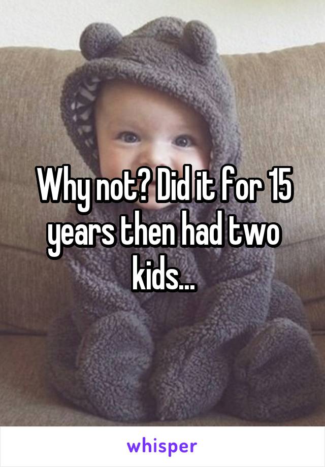 Why not? Did it for 15 years then had two kids...