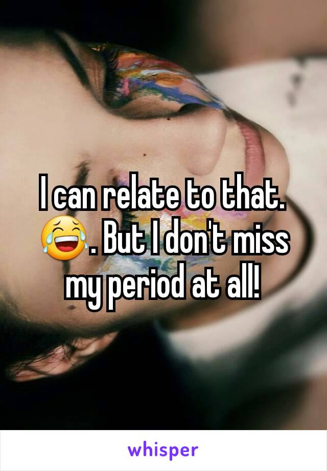 I can relate to that. 😂. But I don't miss my period at all!