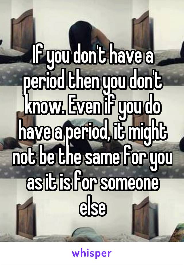If you don't have a period then you don't know. Even if you do have a period, it might not be the same for you as it is for someone else