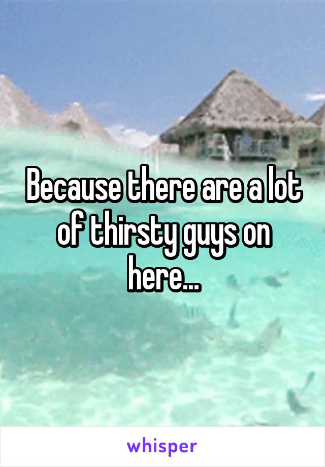 Because there are a lot of thirsty guys on here...