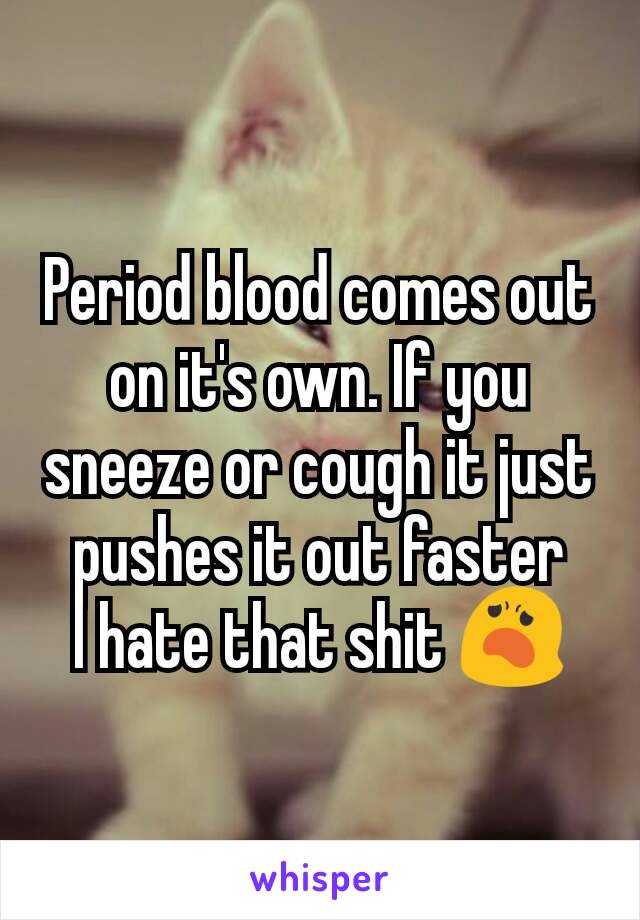 Period blood comes out on it's own. If you sneeze or cough it just pushes it out faster
I hate that shit 😦