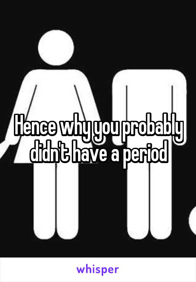 Hence why you probably didn't have a period