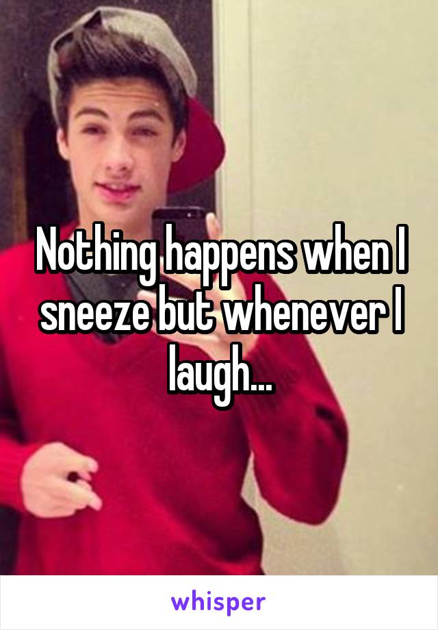 Nothing happens when I sneeze but whenever I laugh...