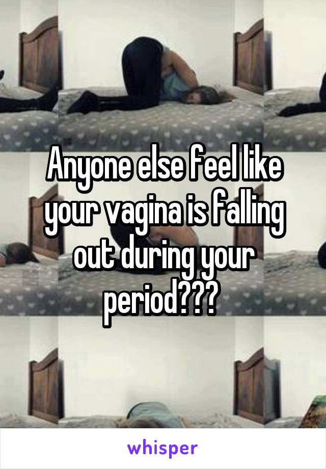 Anyone else feel like your vagina is falling out during your period??? 