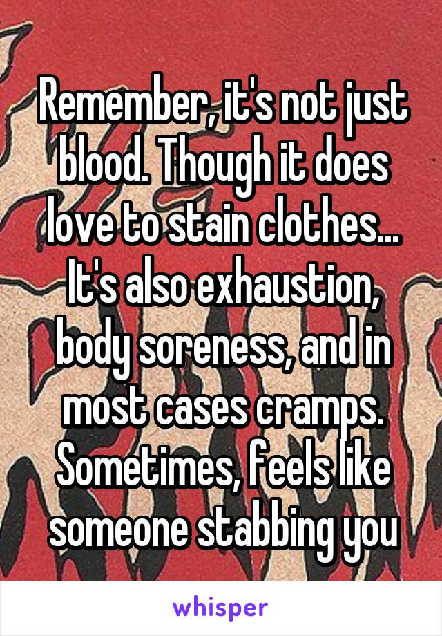 Remember, it's not just blood. Though it does love to stain clothes...
It's also exhaustion, body soreness, and in most cases cramps. Sometimes, feels like someone stabbing you