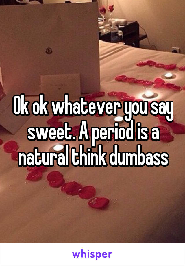 Ok ok whatever you say sweet. A period is a natural think dumbass