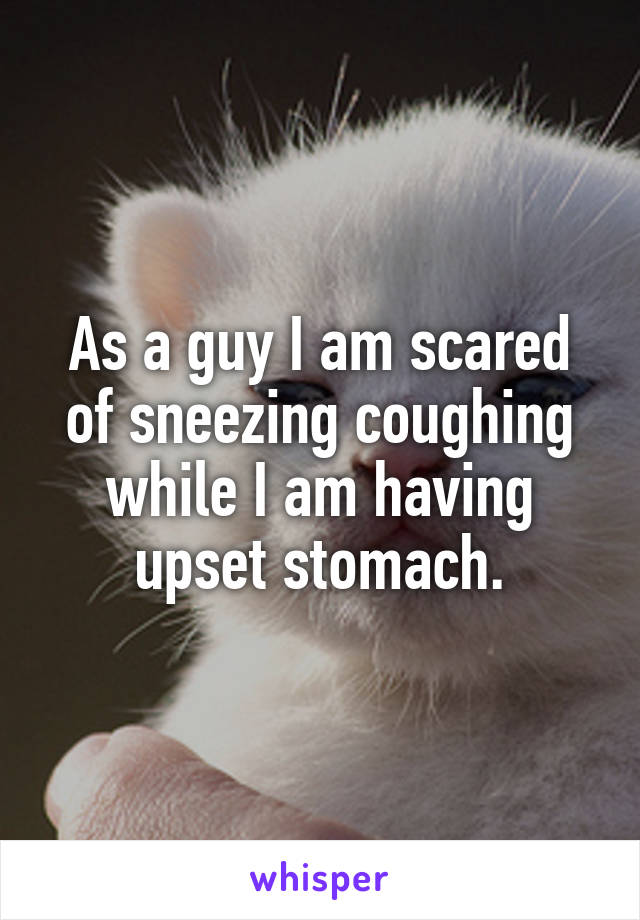 As a guy I am scared of sneezing coughing while I am having upset stomach.
