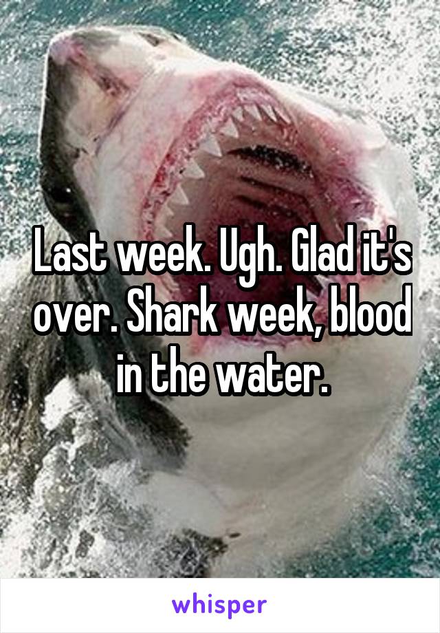 Last week. Ugh. Glad it's over. Shark week, blood in the water.