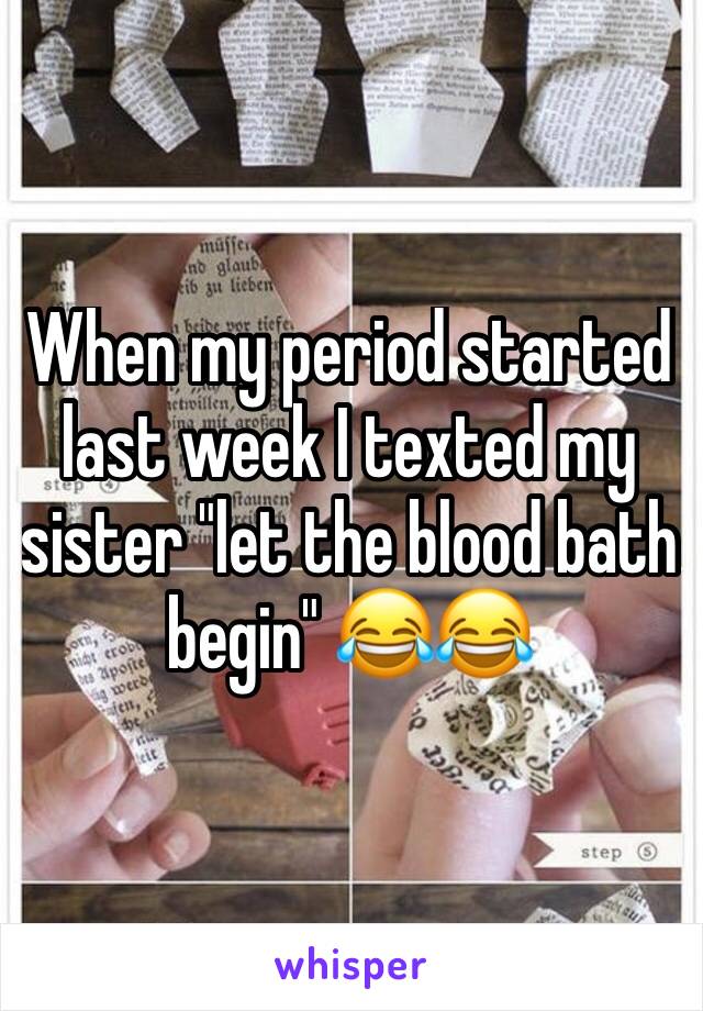 When my period started last week I texted my sister "let the blood bath begin" 😂😂