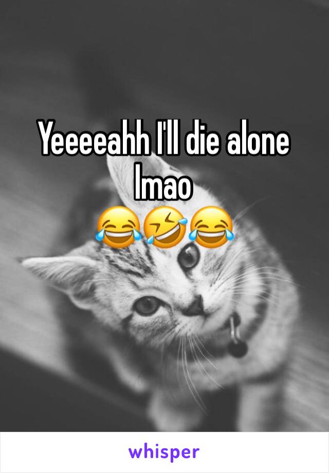 Yeeeeahh I'll die alone lmao
😂🤣😂