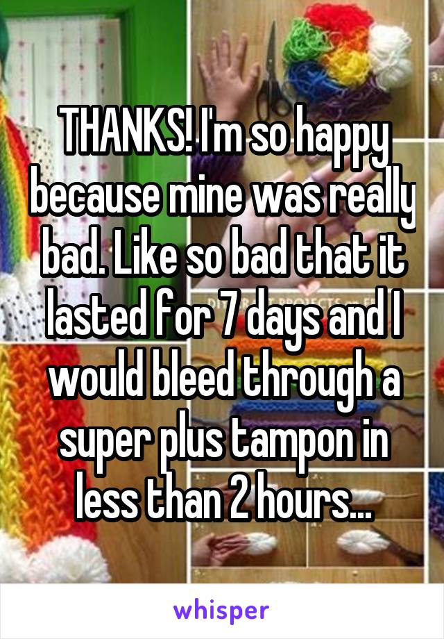THANKS! I'm so happy because mine was really bad. Like so bad that it lasted for 7 days and I would bleed through a super plus tampon in less than 2 hours...