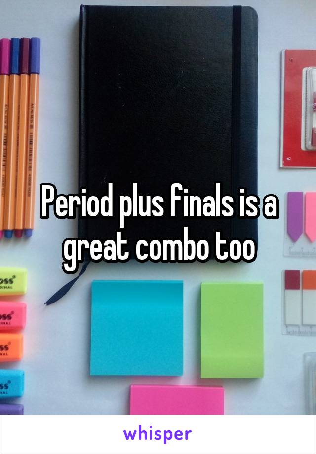 Period plus finals is a great combo too