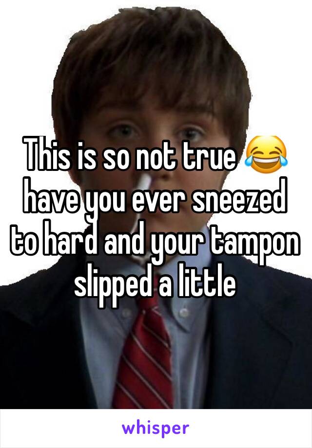 This is so not true 😂 have you ever sneezed to hard and your tampon slipped a little 