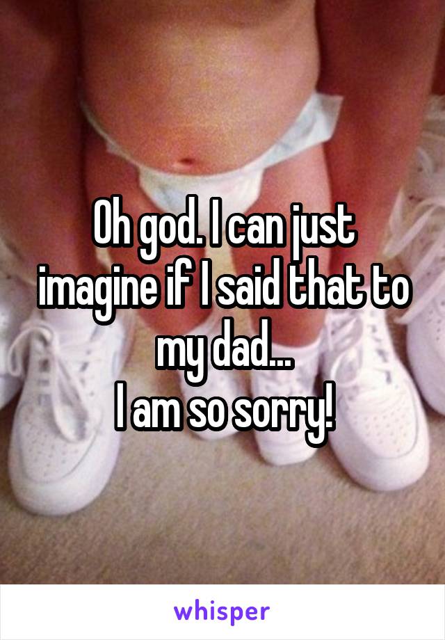 Oh god. I can just imagine if I said that to my dad...
I am so sorry!