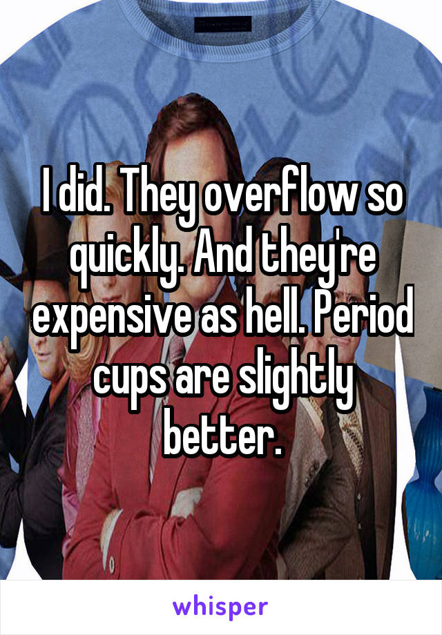 I did. They overflow so quickly. And they're expensive as hell. Period cups are slightly better.