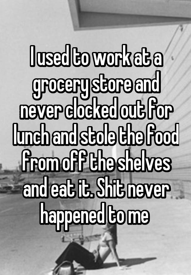 i-used-to-work-at-a-grocery-store-and-never-clocked-out-for-lunch-and