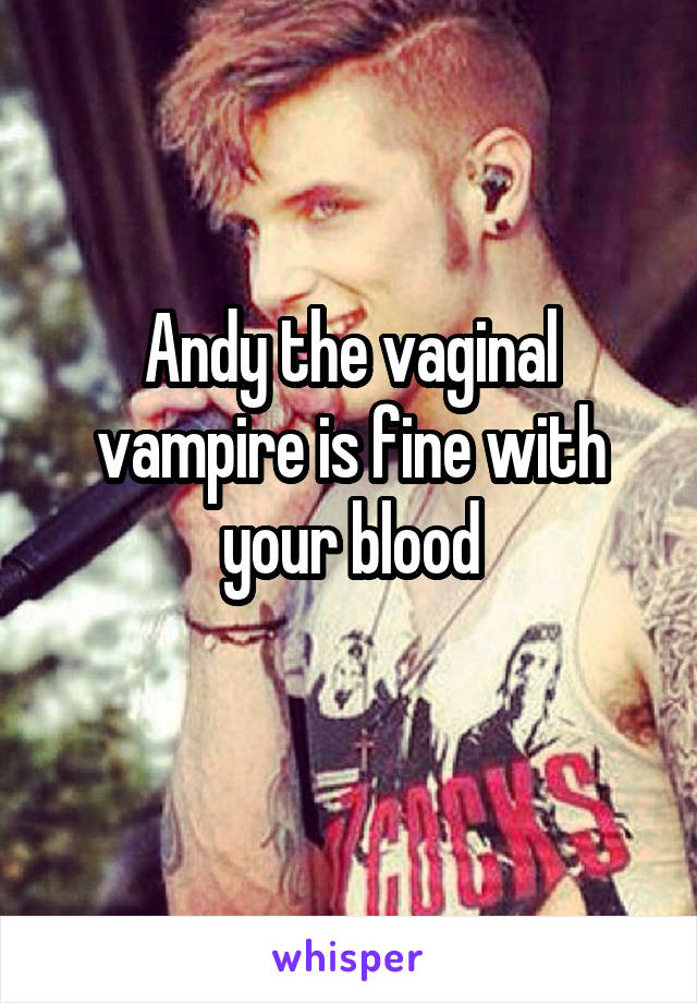 Andy the vaginal vampire is fine with your blood
