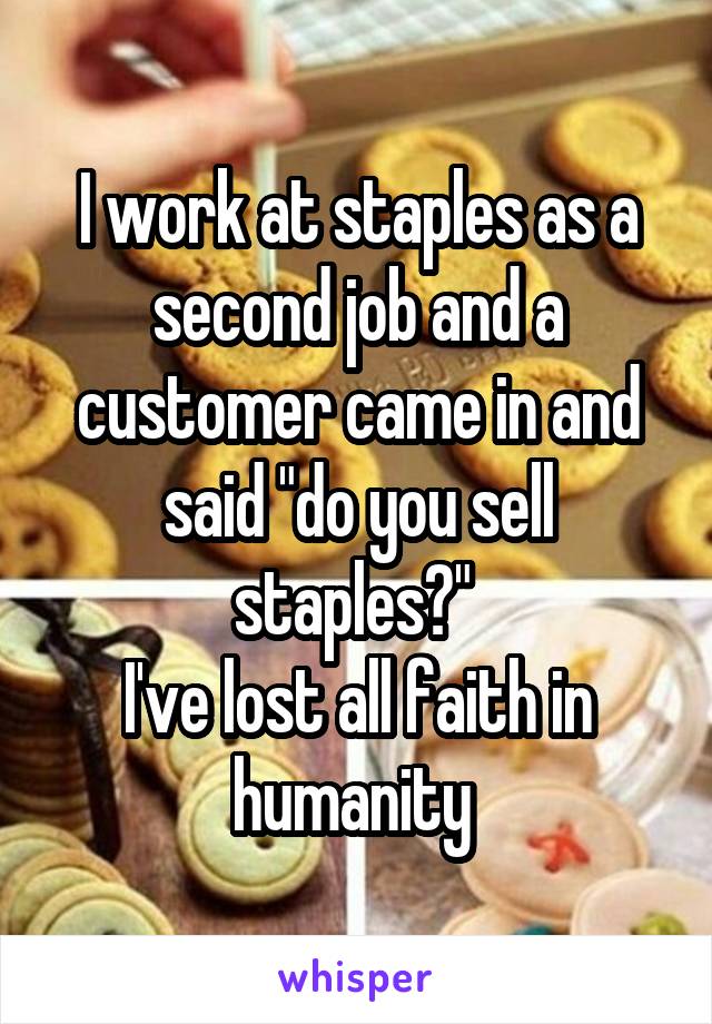 I work at staples as a second job and a customer came in and said "do you sell staples?" 
I've lost all faith in humanity 