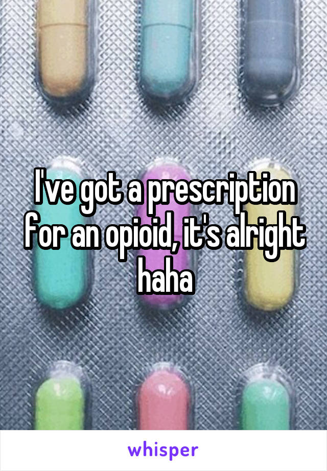 I've got a prescription for an opioid, it's alright haha