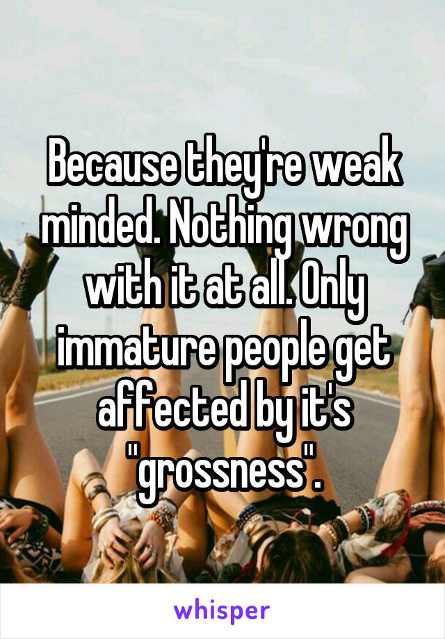 Because they're weak minded. Nothing wrong with it at all. Only immature people get affected by it's "grossness".