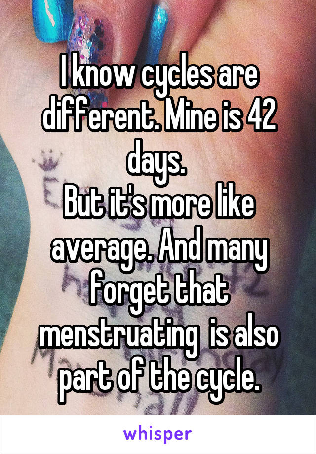 I know cycles are different. Mine is 42 days. 
But it's more like average. And many forget that menstruating  is also part of the cycle.