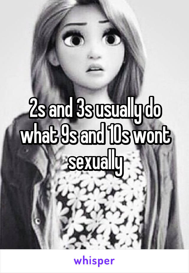 2s and 3s usually do what 9s and 10s wont sexually