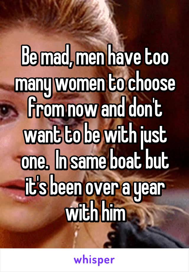 Be mad, men have too many women to choose from now and don't want to be with just one.  In same boat but it's been over a year with him