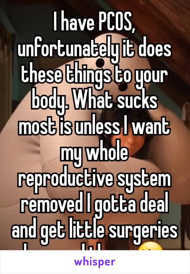 I have PCOS, unfortunately it does these things to your body. What sucks most is unless I want my whole reproductive system removed I gotta deal and get little surgeries here and there 😔