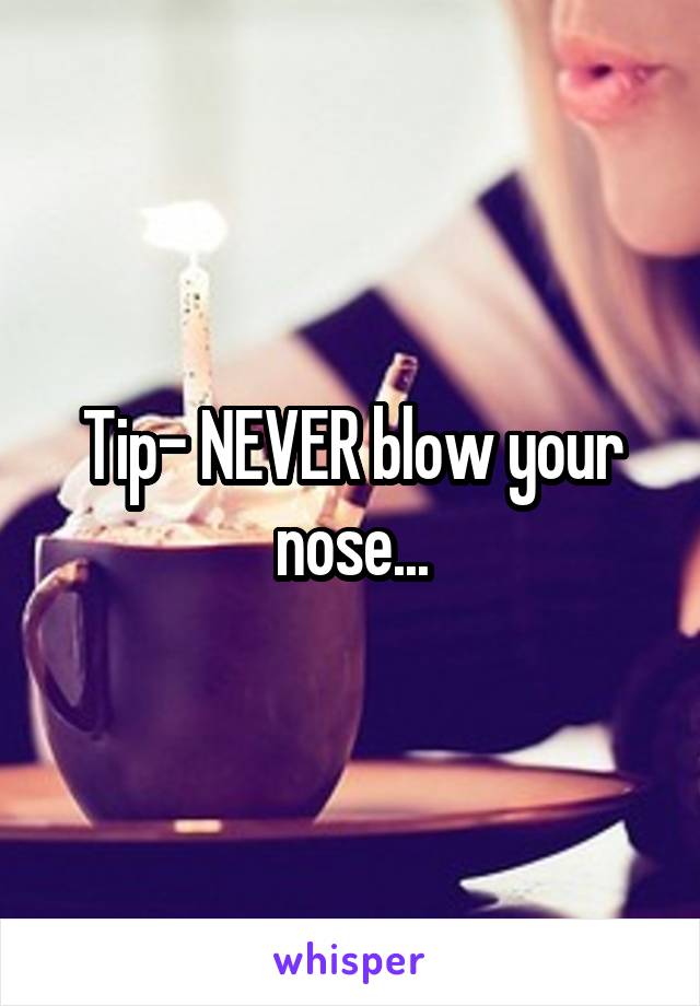 Tip- NEVER blow your nose...